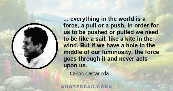 ... everything in the world is a force, a pull or a push. In order for us to be pushed or pulled we need to be like a sail, like a kite in the wind. But if we have a hole in the middle of our luminosity, the force goes