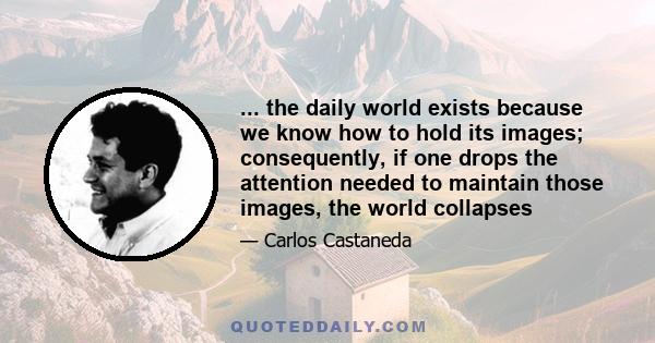 ... the daily world exists because we know how to hold its images; consequently, if one drops the attention needed to maintain those images, the world collapses