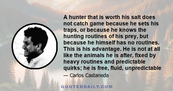 A hunter that is worth his salt does not catch game because he sets his traps, or because he knows the hunting routines of his prey, but because he himself has no routines. This is his advantage. He is not at all like