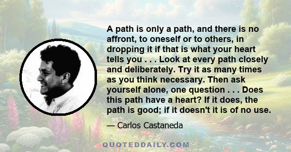 A path is only a path, and there is no affront, to oneself or to others, in dropping it if that is what your heart tells you . . . Look at every path closely and deliberately. Try it as many times as you think