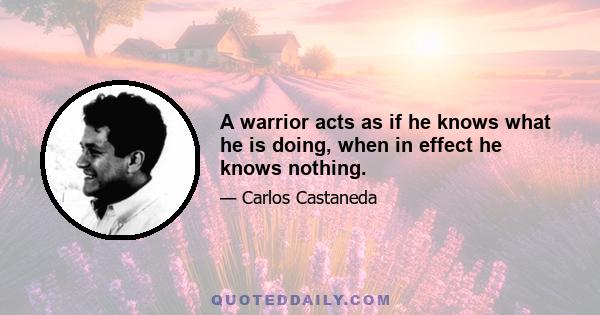 A warrior acts as if he knows what he is doing, when in effect he knows nothing.