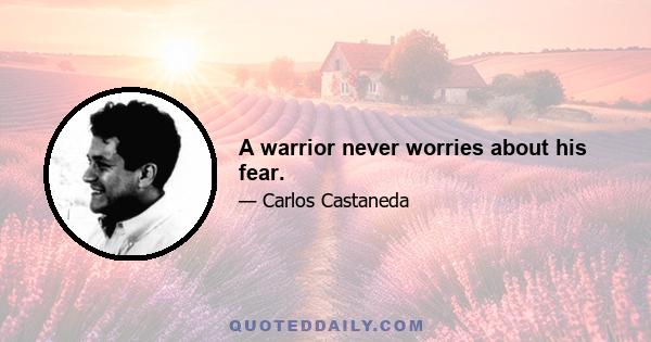 A warrior never worries about his fear.