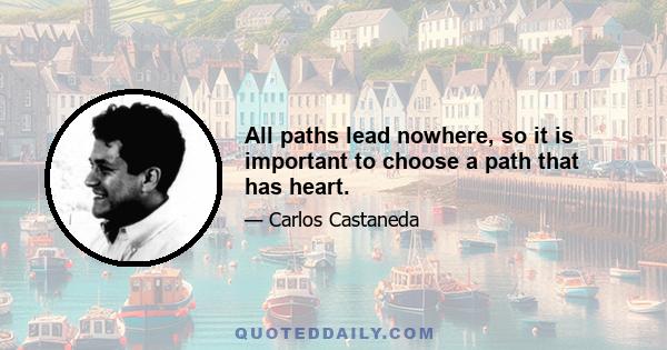 All paths lead nowhere, so it is important to choose a path that has heart.