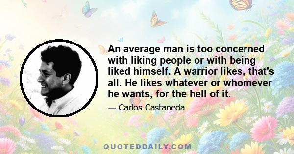 An average man is too concerned with liking people or with being liked himself. A warrior likes, that's all. He likes whatever or whomever he wants, for the hell of it.