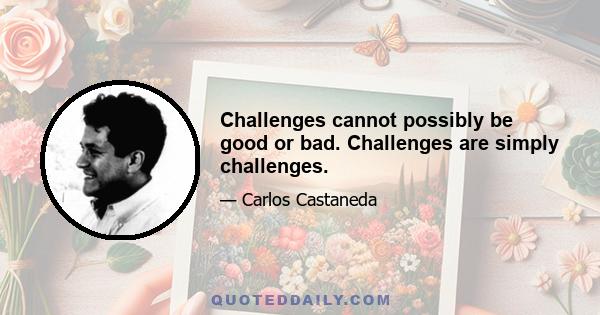 Challenges cannot possibly be good or bad. Challenges are simply challenges.