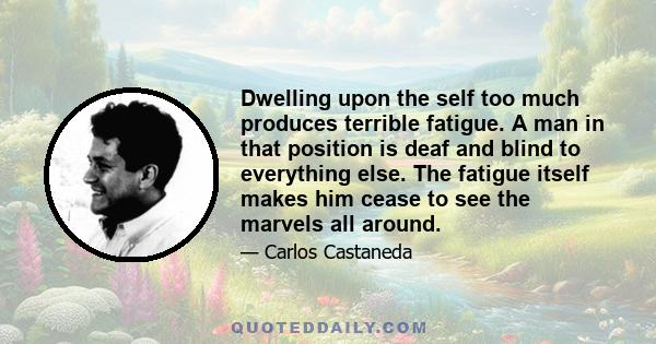 Dwelling upon the self too much produces terrible fatigue. A man in that position is deaf and blind to everything else. The fatigue itself makes him cease to see the marvels all around.