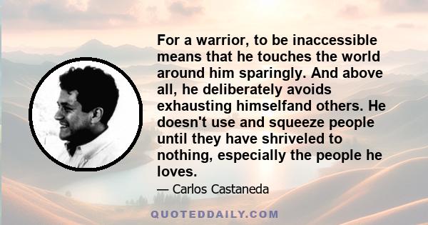 For a warrior, to be inaccessible means that he touches the world around him sparingly. And above all, he deliberately avoids exhausting himselfand others. He doesn't use and squeeze people until they have shriveled to