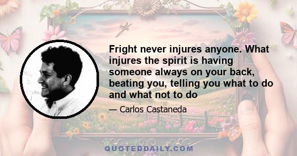 Fright never injures anyone. What injures the spirit is having someone always on your back, beating you, telling you what to do and what not to do