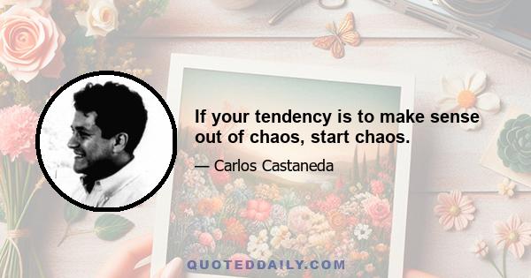 If your tendency is to make sense out of chaos, start chaos.