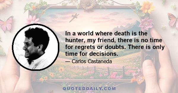 In a world where death is the hunter, my friend, there is no time for regrets or doubts. There is only time for decisions.