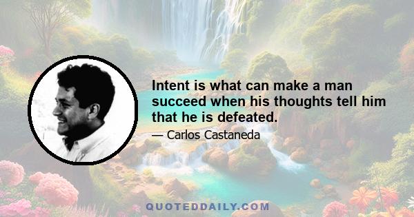 Intent is what can make a man succeed when his thoughts tell him that he is defeated.