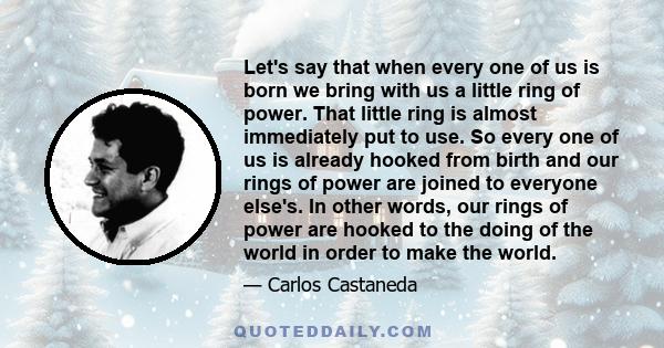 Let's say that when every one of us is born we bring with us a little ring of power. That little ring is almost immediately put to use. So every one of us is already hooked from birth and our rings of power are joined