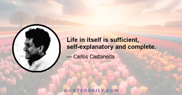 Life in itself is sufficient, self-explanatory and complete.