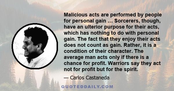 Malicious acts are performed by people for personal gain … Sorcerers, though, have an ulterior purpose for their acts, which has nothing to do with personal gain. The fact that they enjoy their acts does not count as