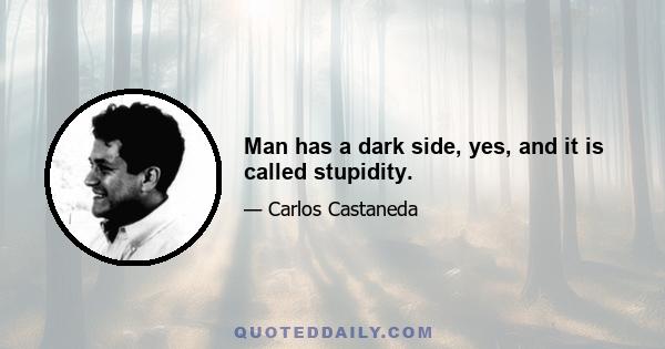 Man has a dark side, yes, and it is called stupidity.