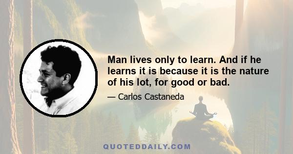 Man lives only to learn. And if he learns it is because it is the nature of his lot, for good or bad.