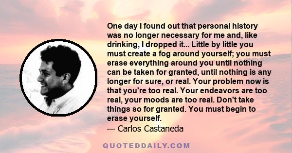 One day I found out that personal history was no longer necessary for me and, like drinking, I dropped it... Little by little you must create a fog around yourself; you must erase everything around you until nothing can 