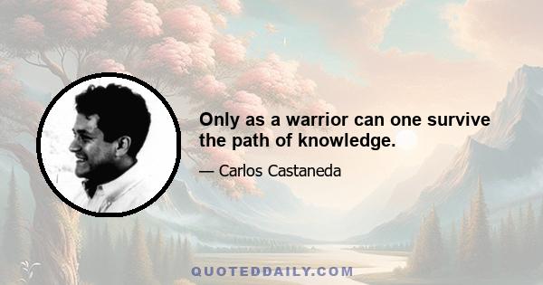 Only as a warrior can one survive the path of knowledge.