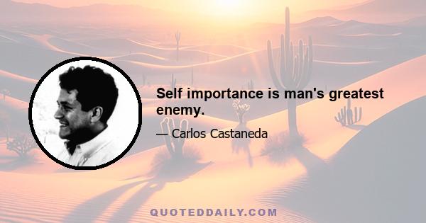 Self importance is man's greatest enemy.