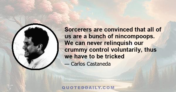 Sorcerers are convinced that all of us are a bunch of nincompoops. We can never relinquish our crummy control voluntarily, thus we have to be tricked