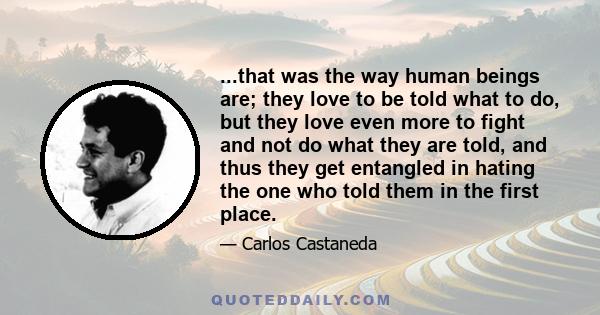 ...that was the way human beings are; they love to be told what to do, but they love even more to fight and not do what they are told, and thus they get entangled in hating the one who told them in the first place.