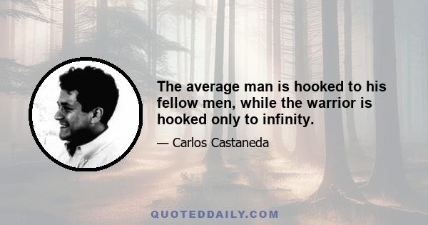 The average man is hooked to his fellow men, while the warrior is hooked only to infinity.