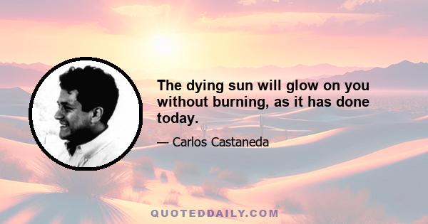 The dying sun will glow on you without burning, as it has done today.