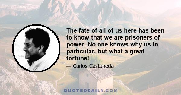 The fate of all of us here has been to know that we are prisoners of power. No one knows why us in particular, but what a great fortune!