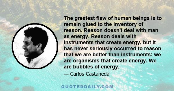 The greatest flaw of human beings is to remain glued to the inventory of reason. Reason doesn't deal with man as energy. Reason deals with instruments that create energy, but it has never seriously occurred to reason