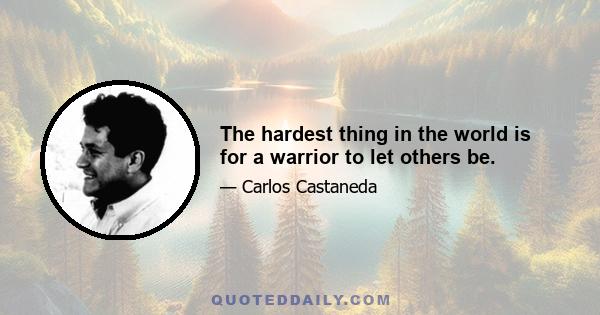 The hardest thing in the world is for a warrior to let others be.