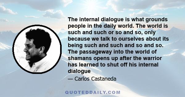 The internal dialogue is what grounds people in the daily world. The world is such and such or so and so, only because we talk to ourselves about its being such and such and so and so. The passageway into the world of