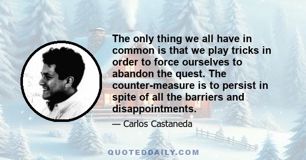 The only thing we all have in common is that we play tricks in order to force ourselves to abandon the quest. The counter-measure is to persist in spite of all the barriers and disappointments.