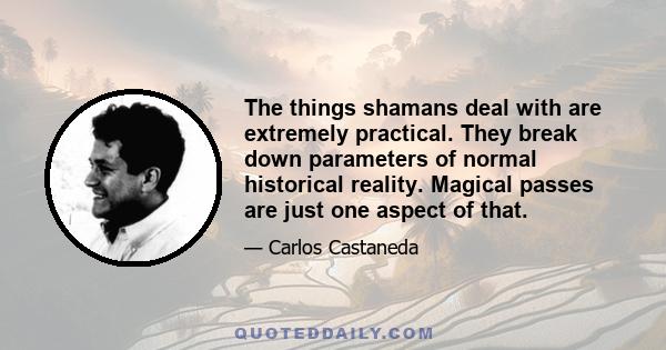 The things shamans deal with are extremely practical. They break down parameters of normal historical reality. Magical passes are just one aspect of that.