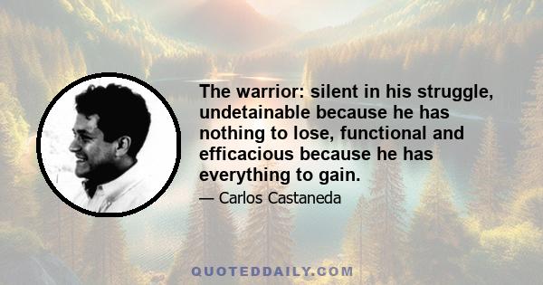 The warrior: silent in his struggle, undetainable because he has nothing to lose, functional and efficacious because he has everything to gain.