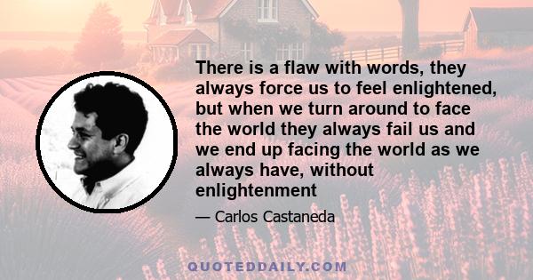 There is a flaw with words, they always force us to feel enlightened, but when we turn around to face the world they always fail us and we end up facing the world as we always have, without enlightenment