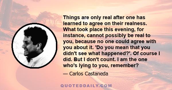 Things are only real after one has learned to agree on their realness. What took place this evening, for instance, cannot possibly be real to you, because no one could agree with you about it. 'Do you mean that you