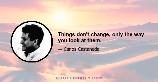 Things don't change, only the way you look at them.