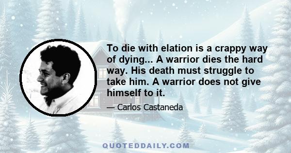 To die with elation is a crappy way of dying... A warrior dies the hard way. His death must struggle to take him. A warrior does not give himself to it.