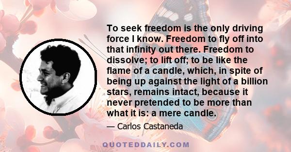 To seek freedom is the only driving force I know. Freedom to fly off into that infinity out there. Freedom to dissolve; to lift off; to be like the flame of a candle, which, in spite of being up against the light of a