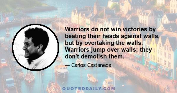 Warriors do not win victories by beating their heads against walls, but by overtaking the walls. Warriors jump over walls; they don't demolish them.