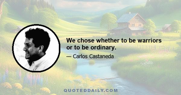 We chose whether to be warriors or to be ordinary.