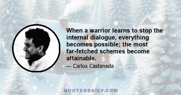 When a warrior learns to stop the internal dialogue, everything becomes possible; the most far-fetched schemes become attainable.