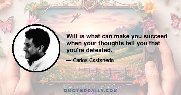 Will is what can make you succeed when your thoughts tell you that you're defeated.