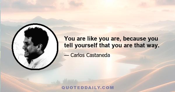 You are like you are, because you tell yourself that you are that way.