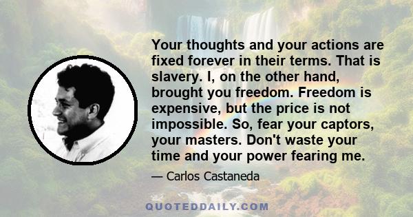 Your thoughts and your actions are fixed forever in their terms. That is slavery. I, on the other hand, brought you freedom. Freedom is expensive, but the price is not impossible. So, fear your captors, your masters.