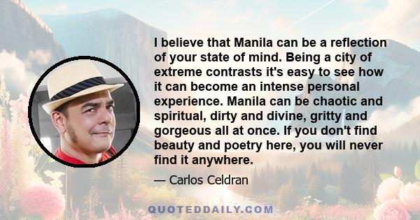 I believe that Manila can be a reflection of your state of mind. Being a city of extreme contrasts it's easy to see how it can become an intense personal experience. Manila can be chaotic and spiritual, dirty and