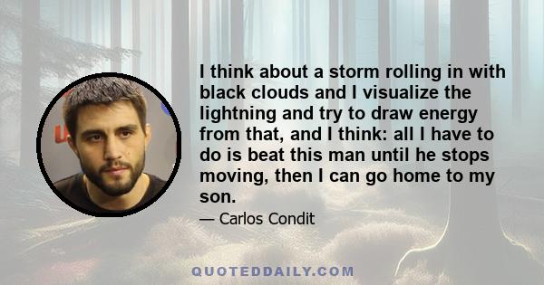 I think about a storm rolling in with black clouds and I visualize the lightning and try to draw energy from that, and I think: all I have to do is beat this man until he stops moving, then I can go home to my son.