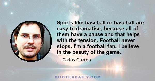 Sports like baseball or baseball are easy to dramatise, because all of them have a pause and that helps with the tension. Football never stops. I'm a football fan. I believe in the beauty of the game.