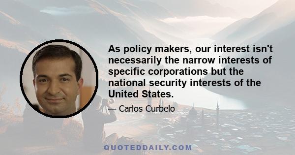 As policy makers, our interest isn't necessarily the narrow interests of specific corporations but the national security interests of the United States.