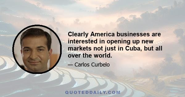 Clearly America businesses are interested in opening up new markets not just in Cuba, but all over the world.